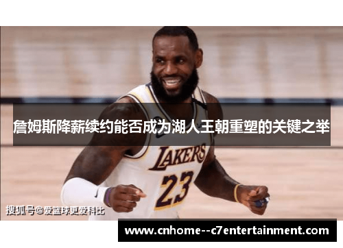 詹姆斯降薪续约能否成为湖人王朝重塑的关键之举