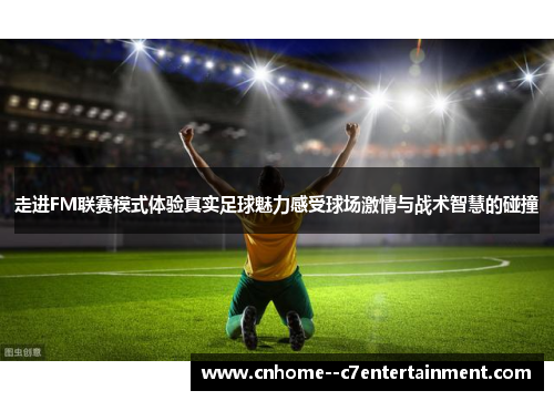 走进FM联赛模式体验真实足球魅力感受球场激情与战术智慧的碰撞