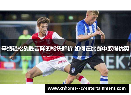 辛纳轻松战胜吉隆的秘诀解析 如何在比赛中取得优势