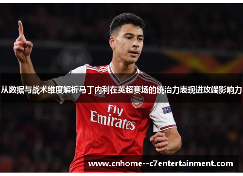 从数据与战术维度解析马丁内利在英超赛场的统治力表现进攻端影响力