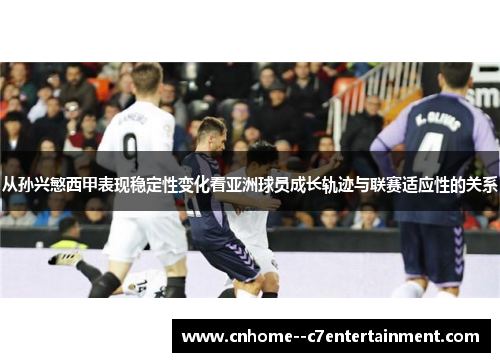 从孙兴慜西甲表现稳定性变化看亚洲球员成长轨迹与联赛适应性的关系