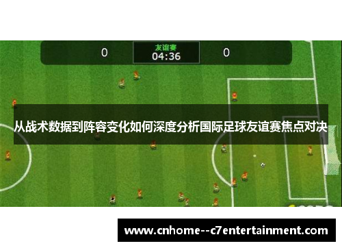 从战术数据到阵容变化如何深度分析国际足球友谊赛焦点对决
