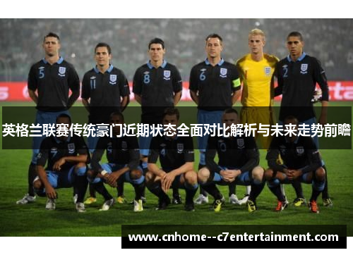 英格兰联赛传统豪门近期状态全面对比解析与未来走势前瞻