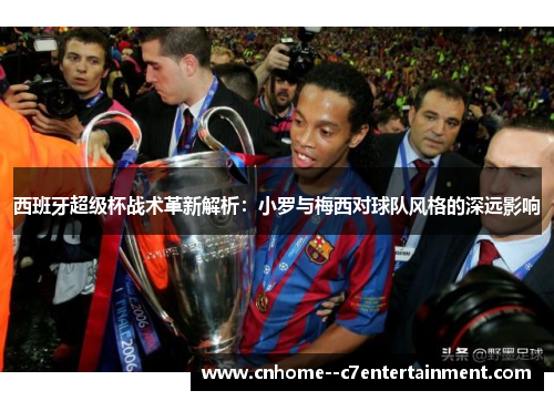 西班牙超级杯战术革新解析：小罗与梅西对球队风格的深远影响