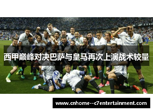 西甲巅峰对决巴萨与皇马再次上演战术较量