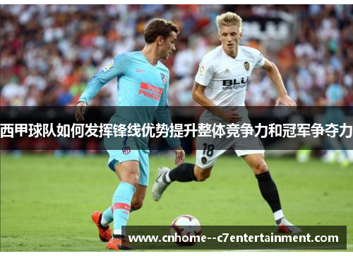 西甲球队如何发挥锋线优势提升整体竞争力和冠军争夺力