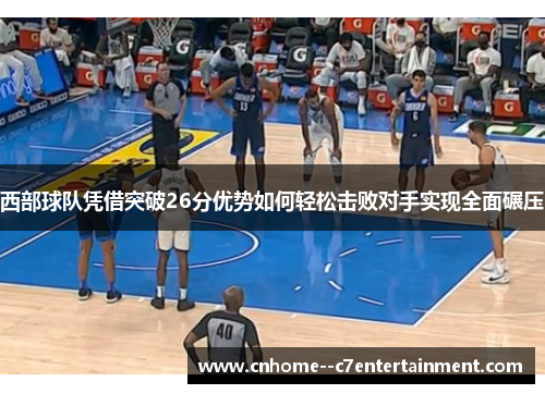 西部球队凭借突破26分优势如何轻松击败对手实现全面碾压
