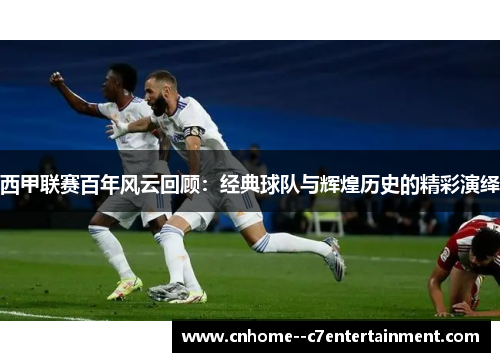 西甲联赛百年风云回顾：经典球队与辉煌历史的精彩演绎