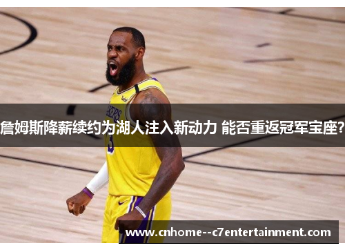 詹姆斯降薪续约为湖人注入新动力 能否重返冠军宝座？