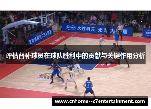 评估替补球员在球队胜利中的贡献与关键作用分析