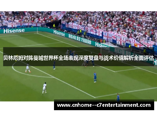 贝林厄姆对阵曼城世界杯全场表现深度复盘与战术价值解析全面评估