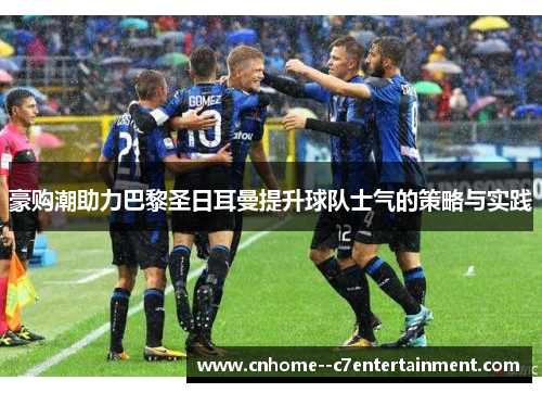 豪购潮助力巴黎圣日耳曼提升球队士气的策略与实践