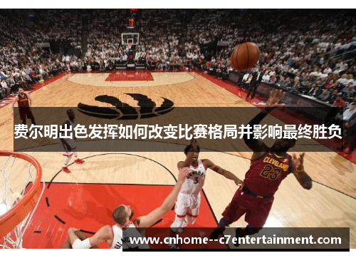 费尔明出色发挥如何改变比赛格局并影响最终胜负