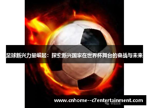 足球新兴力量崛起：探索新兴国家在世界杯舞台的奋战与未来