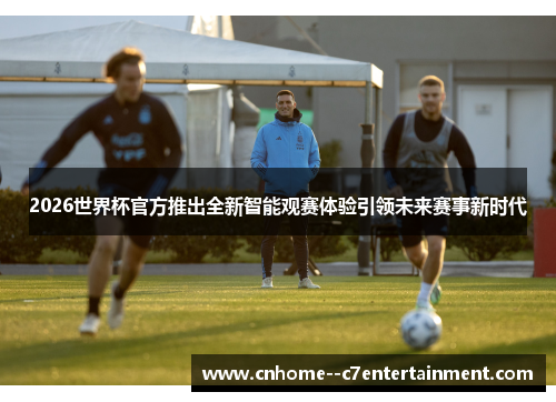 2026世界杯官方推出全新智能观赛体验引领未来赛事新时代