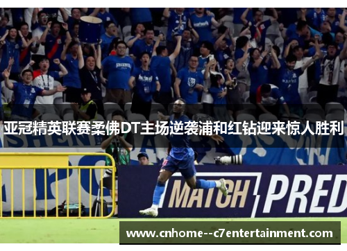 亚冠精英联赛柔佛DT主场逆袭浦和红钻迎来惊人胜利