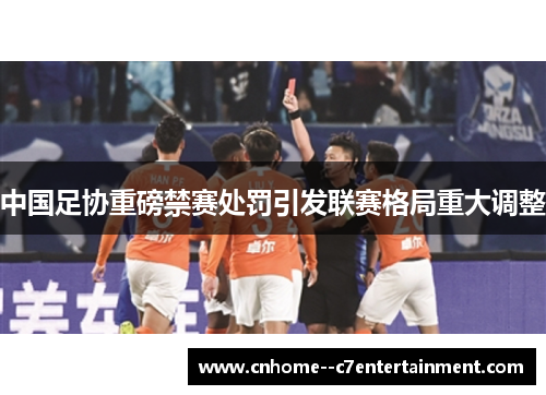 中国足协重磅禁赛处罚引发联赛格局重大调整