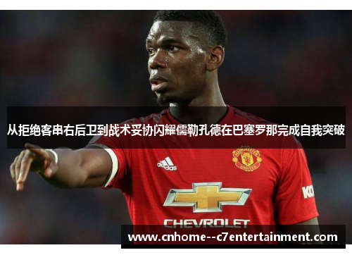 从拒绝客串右后卫到战术妥协闪耀儒勒孔德在巴塞罗那完成自我突破