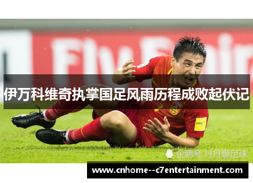 伊万科维奇执掌国足风雨历程成败起伏记