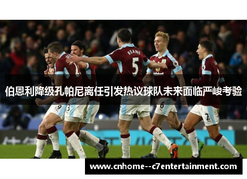 伯恩利降级孔帕尼离任引发热议球队未来面临严峻考验