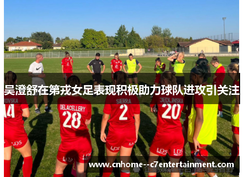 吴澄舒在第戎女足表现积极助力球队进攻引关注