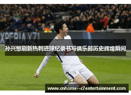 孙兴慜刷新热刺进球纪录书写俱乐部历史辉煌瞬间