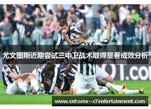 尤文图斯近期尝试三中卫战术取得显著成效分析