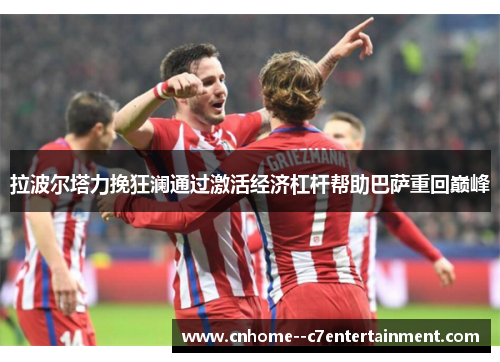 拉波尔塔力挽狂澜通过激活经济杠杆帮助巴萨重回巅峰