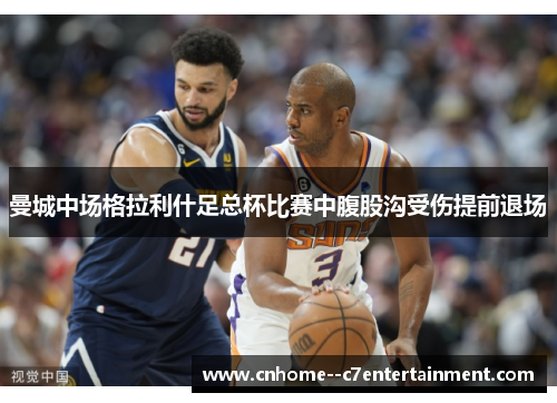 曼城中场格拉利什足总杯比赛中腹股沟受伤提前退场