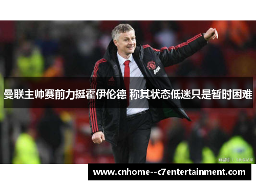 曼联主帅赛前力挺霍伊伦德 称其状态低迷只是暂时困难