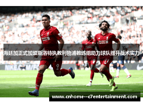 海廷加正式加盟斯洛特执教利物浦教练组助力球队提升战术实力