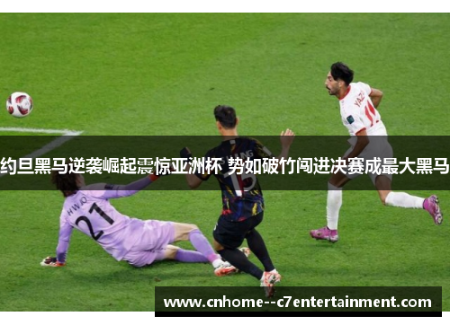 约旦黑马逆袭崛起震惊亚洲杯 势如破竹闯进决赛成最大黑马
