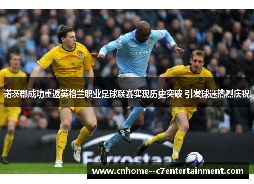 诺茨郡成功重返英格兰职业足球联赛实现历史突破 引发球迷热烈庆祝