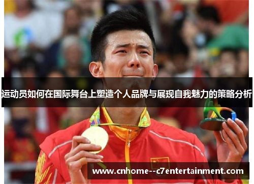 运动员如何在国际舞台上塑造个人品牌与展现自我魅力的策略分析
