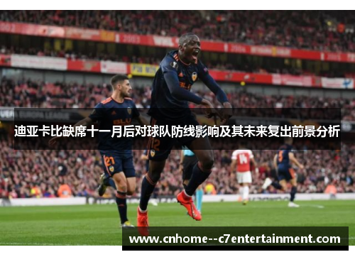 迪亚卡比缺席十一月后对球队防线影响及其未来复出前景分析