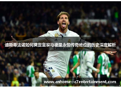 迪斯蒂法诺如何奠定皇家马德里永恒传奇地位的历史深度解析