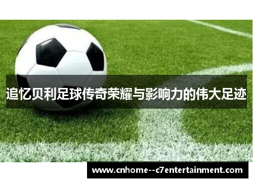 追忆贝利足球传奇荣耀与影响力的伟大足迹