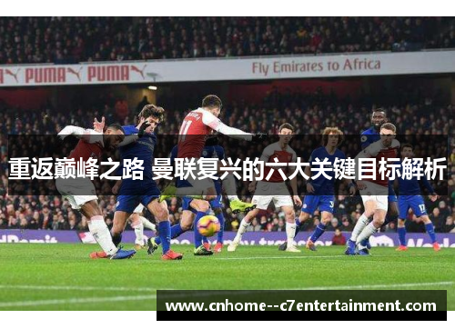 重返巅峰之路 曼联复兴的六大关键目标解析