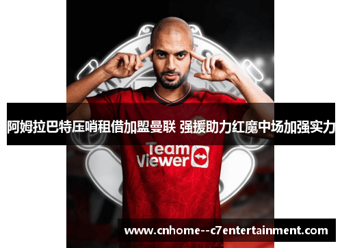 阿姆拉巴特压哨租借加盟曼联 强援助力红魔中场加强实力