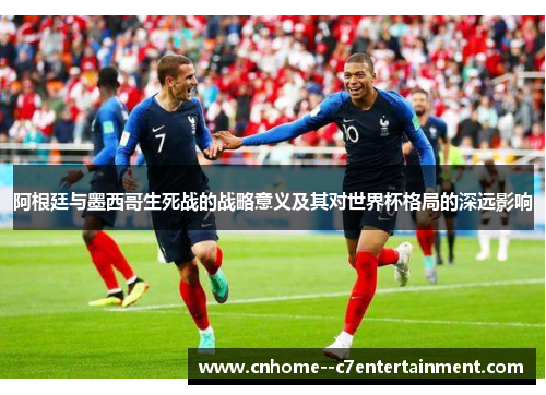 阿根廷与墨西哥生死战的战略意义及其对世界杯格局的深远影响