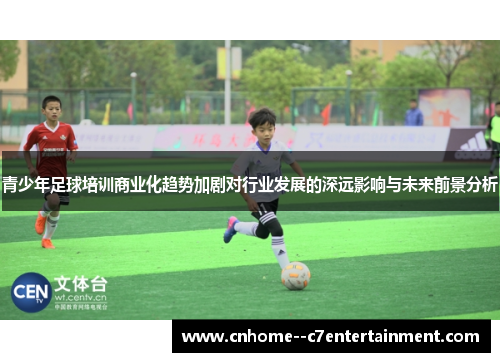 青少年足球培训商业化趋势加剧对行业发展的深远影响与未来前景分析