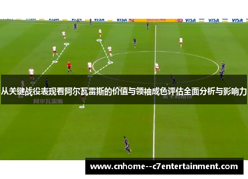 从关键战役表现看阿尔瓦雷斯的价值与领袖成色评估全面分析与影响力