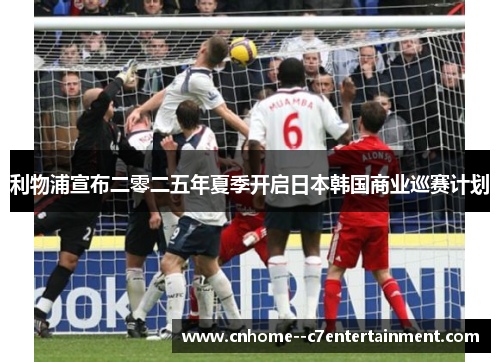 利物浦宣布二零二五年夏季开启日本韩国商业巡赛计划