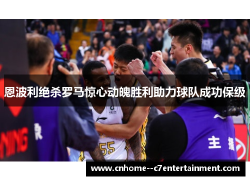 恩波利绝杀罗马惊心动魄胜利助力球队成功保级