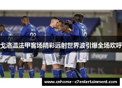 戈洛温法甲客场精彩远射世界波引爆全场欢呼