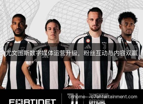 尤文图斯数字媒体运营升级，粉丝互动与内容双赢